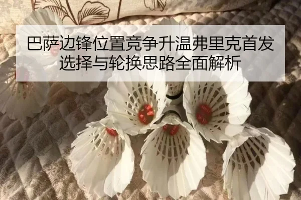 巴萨边锋位置竞争升温弗里克首发选择与轮换思路全面解析 | Kaiyun