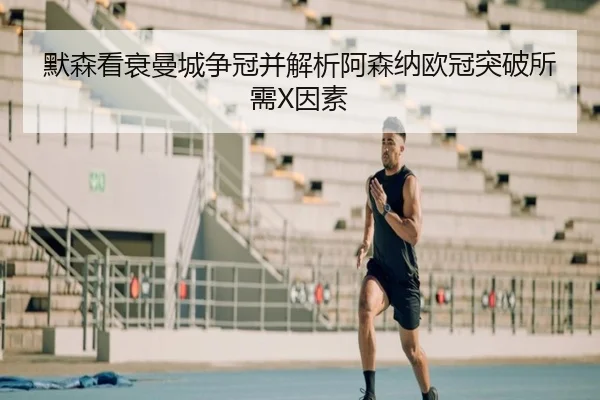 默森看衰曼城争冠并解析阿森纳欧冠突破所需X因素 | Kaiyun
